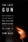 The Last Gun How Changes in the Gun Industry Are Killing Americans and What It Will Take to Stop It