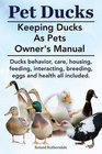 Pet Ducks Keeping Ducks as Pets Owner's Manual Ducks Behavior Care Housing Feeding Interacting Breeding Eggs and Health All Included