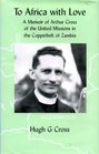 To Africa with Love A Memoir of Arthur Cross of the United Missions in the Copperbelt of Zambia