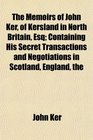 The The Memoirs of John Ker of Kersland in North Britain Esq Containing His Secret Transactions and Negotiations in Scotland England