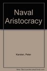 The Naval Aristocracy The Golden Age of Annapolis and the Emergence of Modern American Navalism