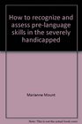 How to Recognize  Assess PreLanguage Skills in the Severely Handicapped