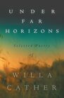 Under Far Horizons  Selected Poetry of Willa Cather