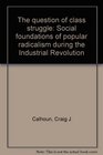 The question of class struggle Social foundations of popular radicalism during the industrial revolution