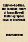 Epistol hoElian The Familiar Letters of James Howell Historiographer Royal to Charles Ii