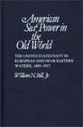 American Sea Power in the Old World The United States Navy in European and Near Eastern Waters 18651917