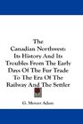 The Canadian Northwest Its History And Its Troubles From The Early Days Of The Fur Trade To The Era Of The Railway And The Settler