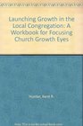 Launching Growth in the Local Congregation A Workbook for Focusing Church Growth Eyes