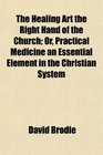 The Healing Art the Right Hand of the Church Or Practical Medicine an Essential Element in the Christian System