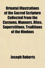 Oriental Illustrations of the Sacred Scripture Collected From the Customs Manners Rites Superstitions Traditions of the Hindoos
