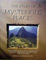 The Atlas of Mysterious Places The World's Unexplained Sacred Sites Symbolic Landscapes Ancient Cities and Lost Lands