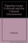 Figuring Lacan Criticism and the Cultural Unconscious