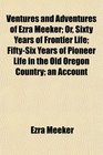 Ventures and Adventures of Ezra Meeker Or Sixty Years of Frontier Life FiftySix Years of Pioneer Life in the Old Oregon Country an Account