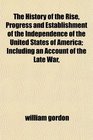 The History of the Rise Progress and Establishment of the Independence of the United States of America Including an Account of the Late War