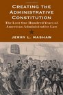 Creating the Administrative Constitution The Lost One Hundred Years of American Administrative Law