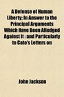 A Defense of Human Liberty In Answer to the Principal Arguments Which Have Been Alledged Against It and Particularly to Cato's Letters on