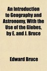 An Introduction to Geography and Astronomy With the Use of the Globes by E and J Bruce