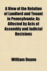 A View of the Relation of Landlord and Tenant in Pennsylvania As Affected by Acts of Assembly and Judicial Decisions
