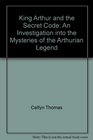 King Arthur and the Secret Code An Investigation into the Mysteries of the Arthurian Legend