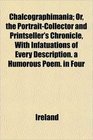 Chalcographimania Or the PortraitCollector and Printseller's Chronicle With Infatuations of Every Description a Humorous Poem in Four