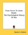 From Arrow To Atom Bomb The Psychological History Of War