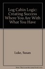 Log Cabin Logic Creating Success Where You Are With What You Have