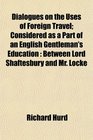 Dialogues on the Uses of Foreign Travel Considered as a Part of an English Gentleman's Education Between Lord Shaftesbury and Mr Locke