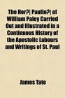 The Hor Paulin of William Paley Carried Out and Illustrated in a Continuous History of the Apostolic Labours and Writings of St Paul