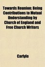 Towards Reunion Being Contributions to Mutual Understanding by Church of England and Free Church Writers