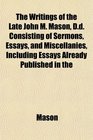 The Writings of the Late John M Mason Dd Consisting of Sermons Essays and Miscellanies Including Essays Already Published in the