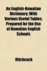 An EnglishHawaiian Dictionary With Various Useful Tables Prepared for the Use of HawaiianEnglish Schools