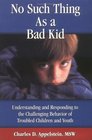 No Such Thing As a Bad Kid Understanding and Responding to the Challenging Behavior of Troubled Children and Youth