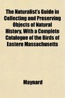 The Naturalist's Guide in Collecting and Preserving Objects of Natural History With a Complete Catalogue of the Birds of Eastern Massachusetts