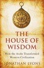 The House of Wisdom How the Arabs Transformed Western Civilization