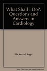 What Shall I Do Questions and Answers in Cardiology