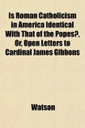 Is Roman Catholicism in America Identical With That of the Popes Or Open Letters to Cardinal James Gibbons