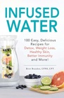 Infused Water 100 Easy Delicious Recipes for Detox Weight Loss Healthy Skin Better Immunity and More