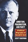 Ambition Pragmatism and Party A Political Biography of Gerald R Ford