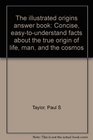 The illustrated origins answer book Concise easytounderstand facts about the true origin of life man and the cosmos