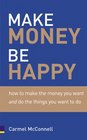 Make Money Be Happy How to Make the Money You Want And Do the Things You Want to Do