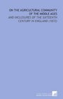 On the Agricultural Community of the Middle Ages And Inclosures of the Sixteenth Century in England