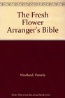 The Fresh Flower Arranger's Bible