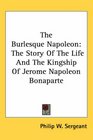 The Burlesque Napoleon The Story of the Life and the Kingship of Jerome Napoleon Bonaparte