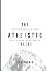 The Atheistic Theist Why There is No God and You Should Follow Him
