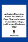 Aphorisms Illustrating Natural And Difficult Cases Of Accouchement Uterine Hemorrhage And Puerperal Peritonitis