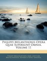 Philippi Melanthonis Opera Quae Supersunt Omnia Volume 11