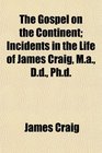 The Gospel on the Continent Incidents in the Life of James Craig Ma Dd Phd