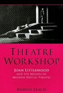Theatre Workshop Joan Littlewood And the Making of Modern British Theatre