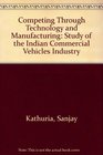 Competing Through Technology and Manufacturing A Study of the Indian Commercial Vehicles Industry