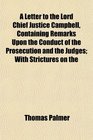 A Letter to the Lord Chief Justice Campbell Containing Remarks Upon the Conduct of the Prosecution and the Judges With Strictures on the